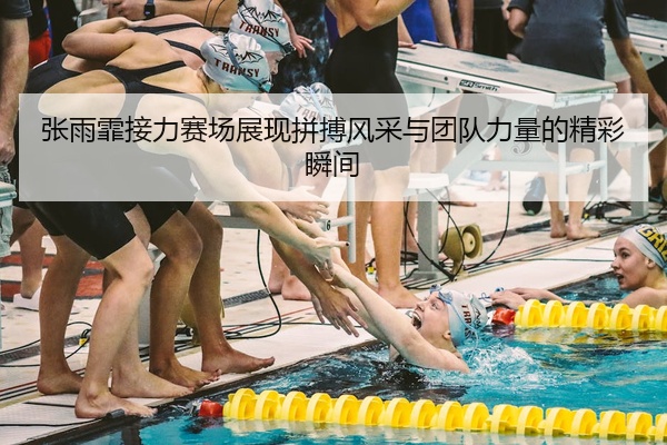 张雨霏接力赛场展现拼搏风采与团队力量的精彩瞬间